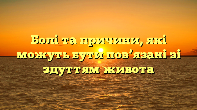 Болі та причини, які можуть бути пов’язані зі здуттям живота