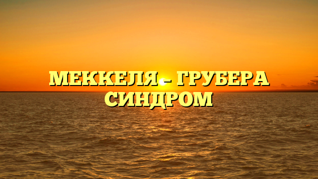 МЕККЕЛЯ – ГРУБЕРА СИНДРОМ